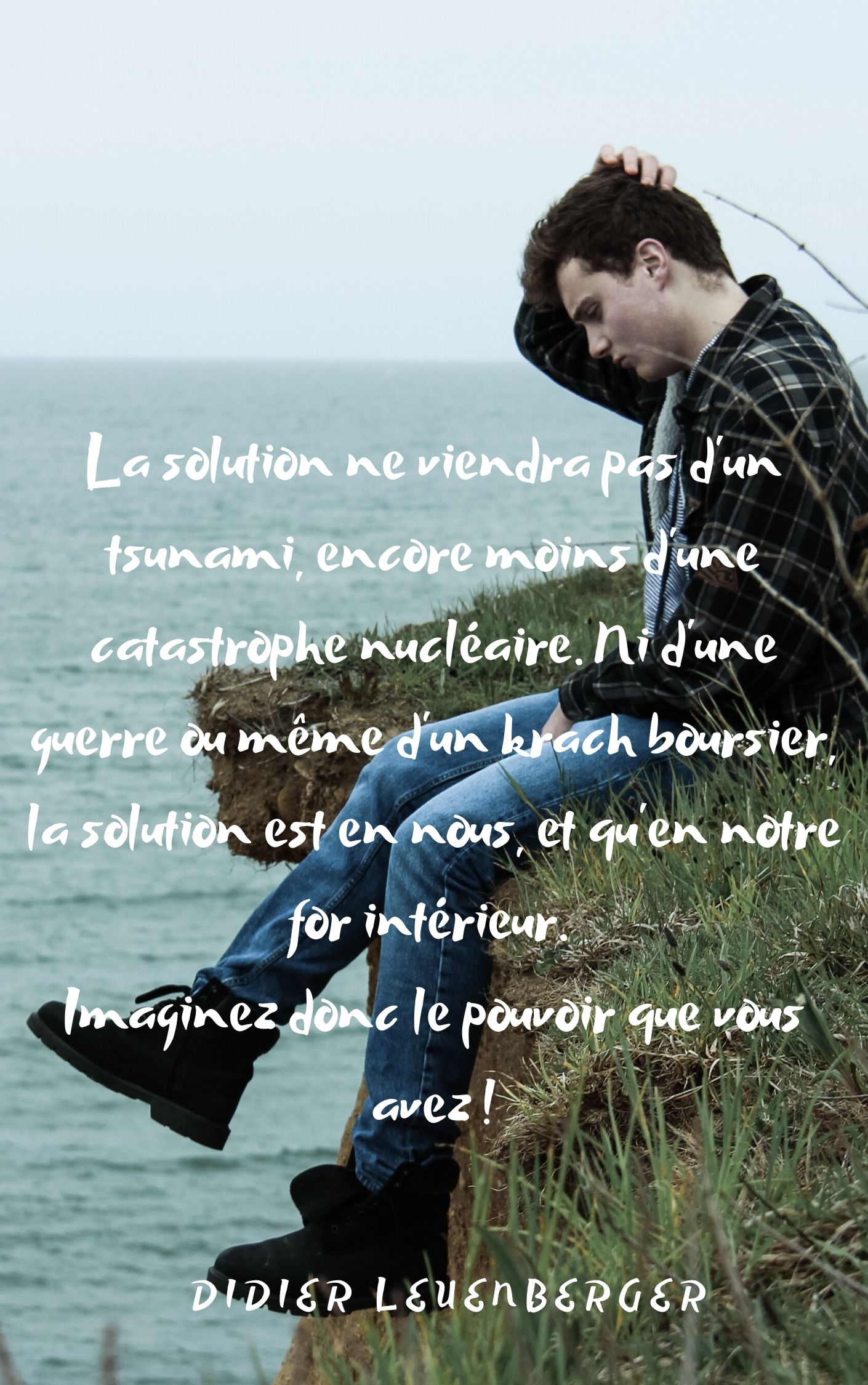 La solution ne viendra pas d’un tsunami encore moins d’une catastrophe nucléaire. Ni d’une guerre ou même d’un krach boursier la solution est en nous et qu’en notre for intérieur. Imaginez donc l.jpg